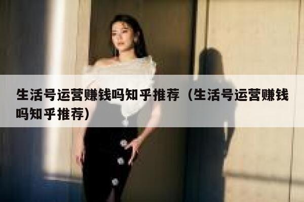 生活号运营赚钱吗知乎推荐（生活号运营赚钱吗知乎推荐）