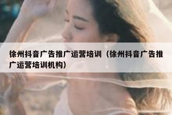 徐州抖音广告推广运营培训（徐州抖音广告推广运营培训机构）