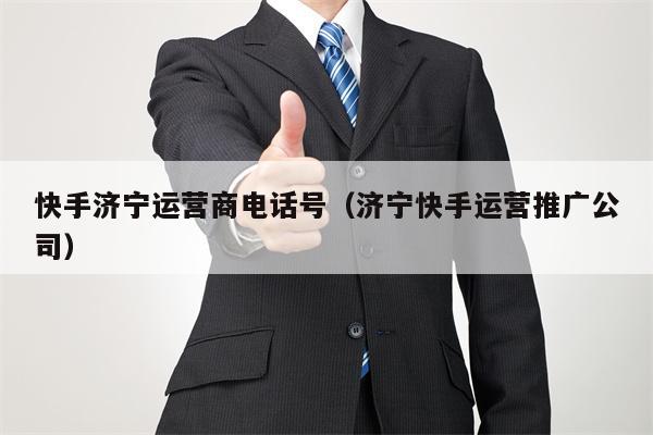 快手济宁运营商电话号（济宁快手运营推广公司）