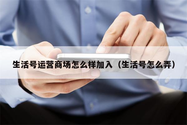 生活号运营商场怎么样加入（生活号怎么弄）