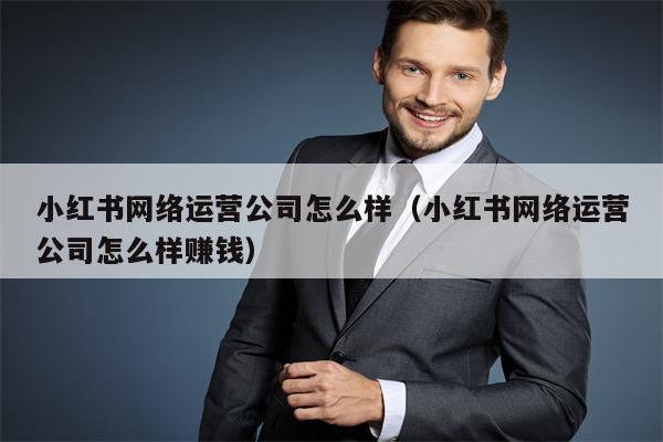 小红书网络运营公司怎么样（小红书网络运营公司怎么样赚钱）