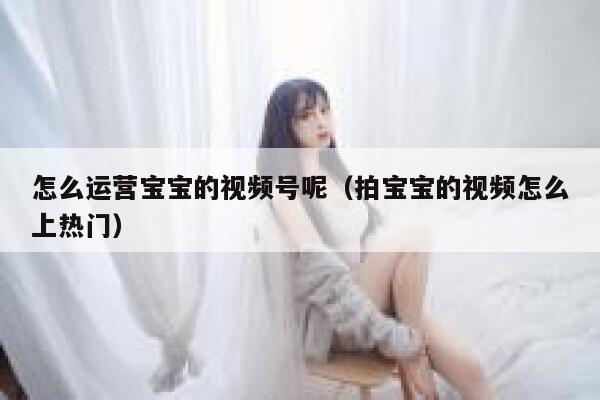 怎么运营宝宝的视频号呢（拍宝宝的视频怎么上热门）