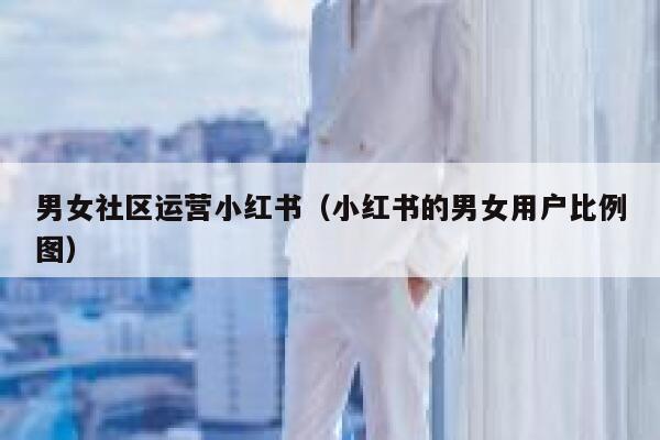 男女社区运营小红书（小红书的男女用户比例图）