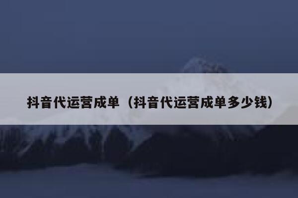 抖音代运营成单（抖音代运营成单多少钱）