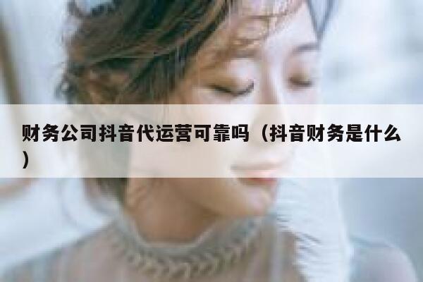 财务公司抖音代运营可靠吗（抖音财务是什么）