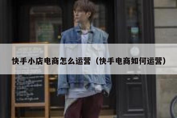 快手小店电商怎么运营（快手电商如何运营）