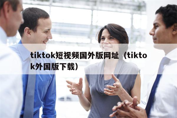 tiktok短视频国外版网址（tiktok外国版下载）