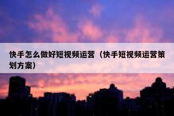 快手怎么做好短视频运营（快手短视频运营策划方案）