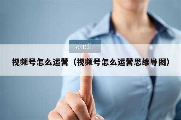 视频号怎么运营（视频号怎么运营思维导图）