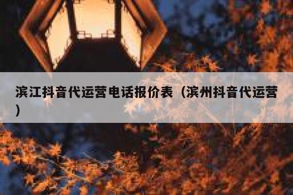 滨江抖音代运营电话报价表（滨州抖音代运营）