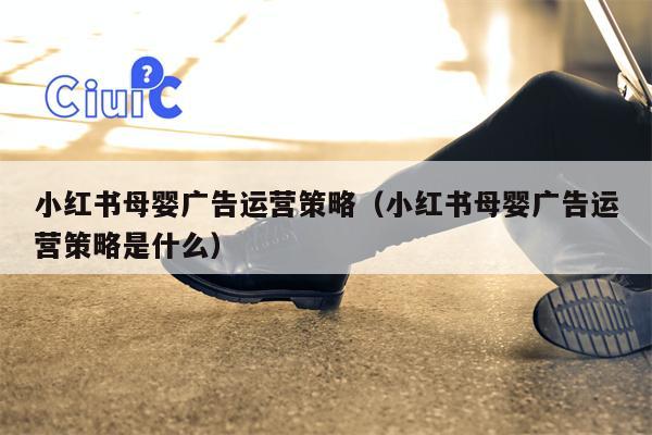 小红书母婴广告运营策略（小红书母婴广告运营策略是什么）