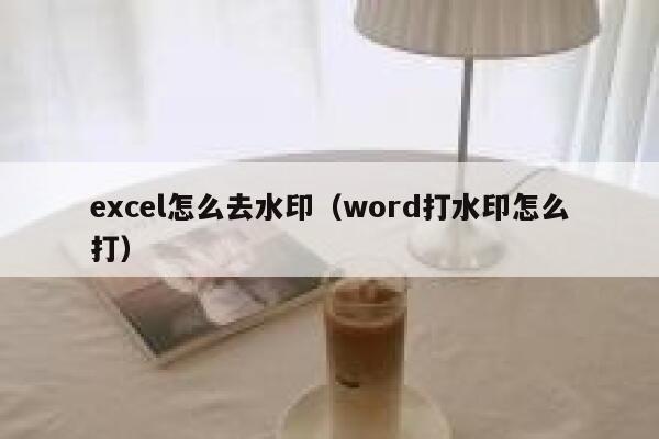 excel怎么去水印（word打水印怎么打）