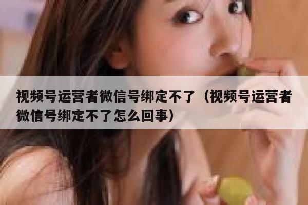 视频号运营者微信号绑定不了（视频号运营者微信号绑定不了怎么回事）