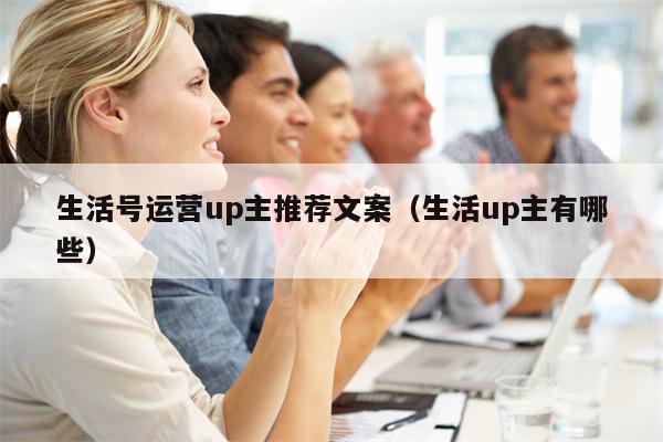 生活号运营up主推荐文案（生活up主有哪些）