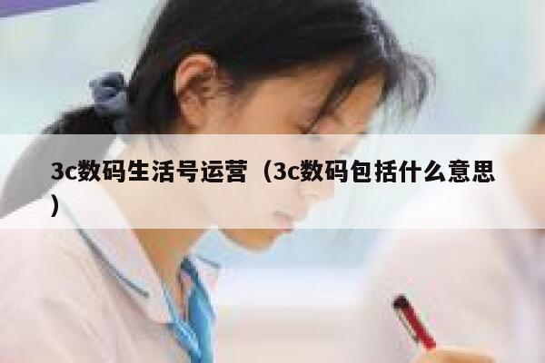 3c数码生活号运营（3c数码包括什么意思）