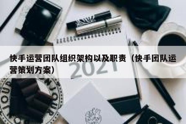 快手运营团队组织架构以及职责（快手团队运营策划方案）