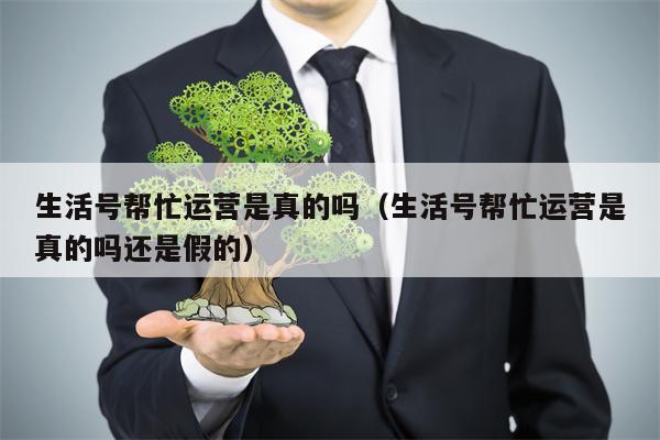 生活号帮忙运营是真的吗（生活号帮忙运营是真的吗还是假的）