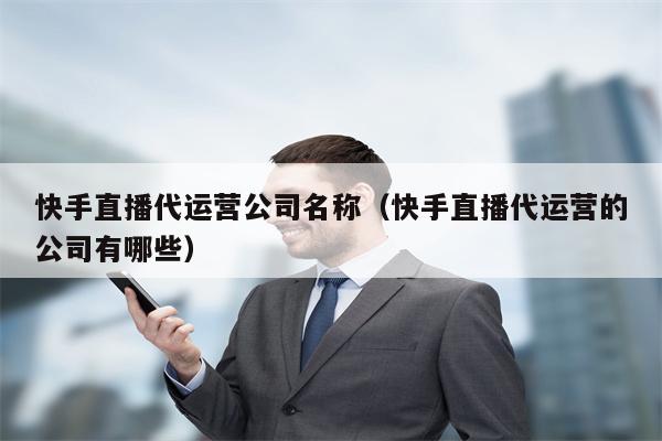 快手直播代运营公司名称（快手直播代运营的公司有哪些）