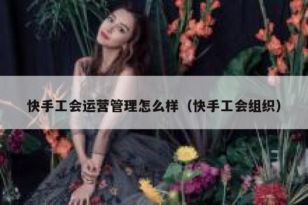 快手工会运营管理怎么样（快手工会组织）