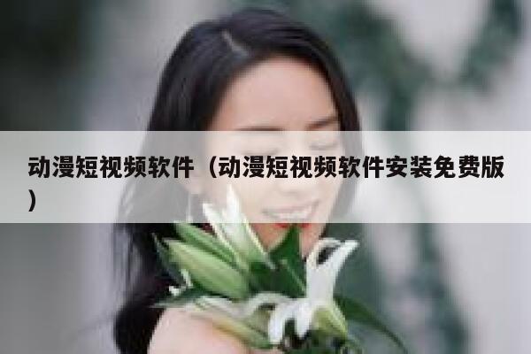 动漫短视频软件（动漫短视频软件安装免费版）