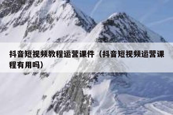 抖音短视频教程运营课件（抖音短视频运营课程有用吗）