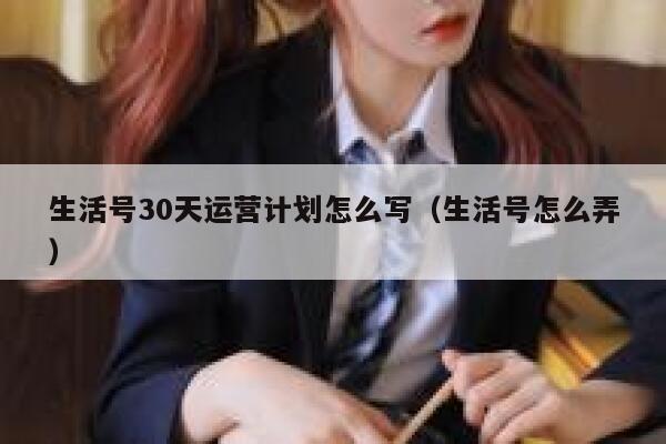 生活号30天运营计划怎么写（生活号怎么弄）