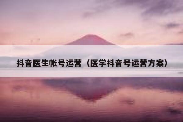 抖音医生帐号运营（医学抖音号运营方案）