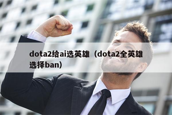 dota2给ai选英雄（dota2全英雄选择ban）