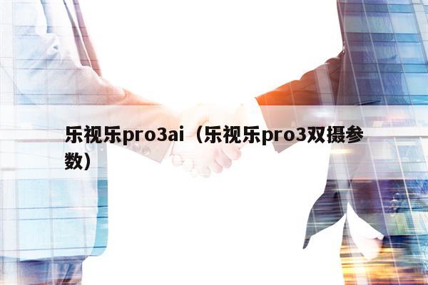 乐视乐pro3ai（乐视乐pro3双摄参数）