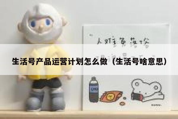 生活号产品运营计划怎么做（生活号啥意思）