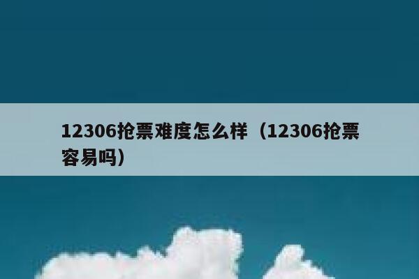 12306抢票难度怎么样（12306抢票容易吗）