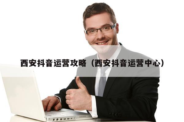 西安抖音运营攻略（西安抖音运营中心）