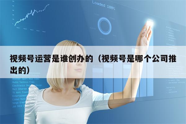 视频号运营是谁创办的（视频号是哪个公司推出的）