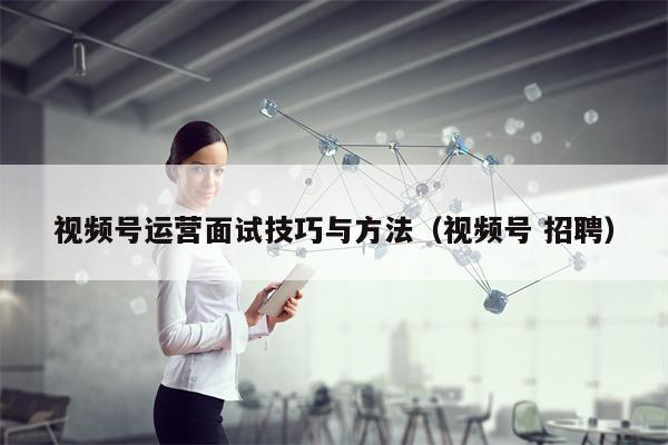 视频号运营面试技巧与方法（视频号 招聘）