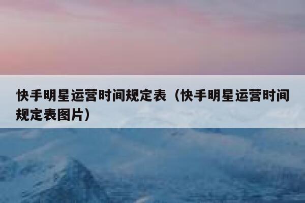 快手明星运营时间规定表（快手明星运营时间规定表图片）