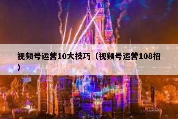 视频号运营10大技巧（视频号运营108招）