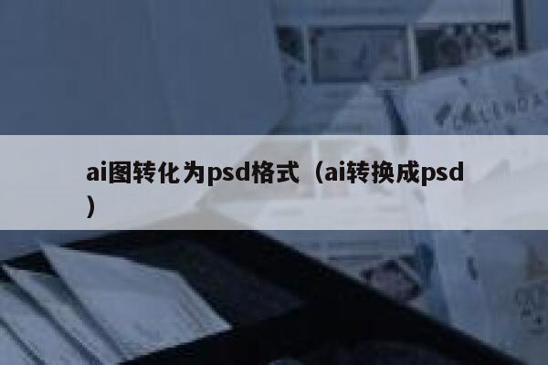 ai图转化为psd格式（ai转换成psd）