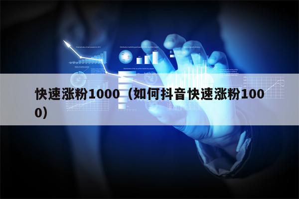 快速涨粉1000（如何抖音快速涨粉1000）