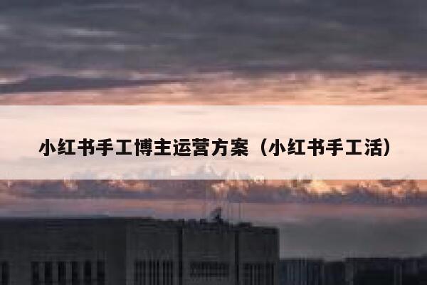 小红书手工博主运营方案（小红书手工活）