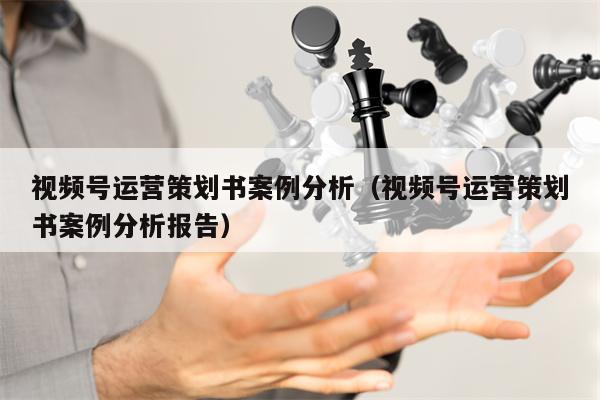 视频号运营策划书案例分析（视频号运营策划书案例分析报告）