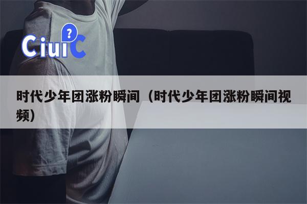 时代少年团涨粉瞬间（时代少年团涨粉瞬间视频）