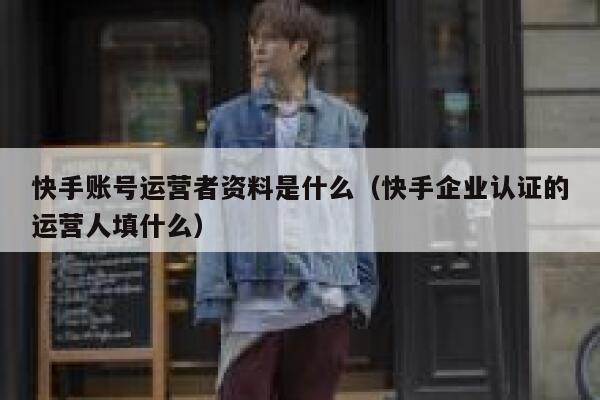 快手账号运营者资料是什么（快手企业认证的运营人填什么）