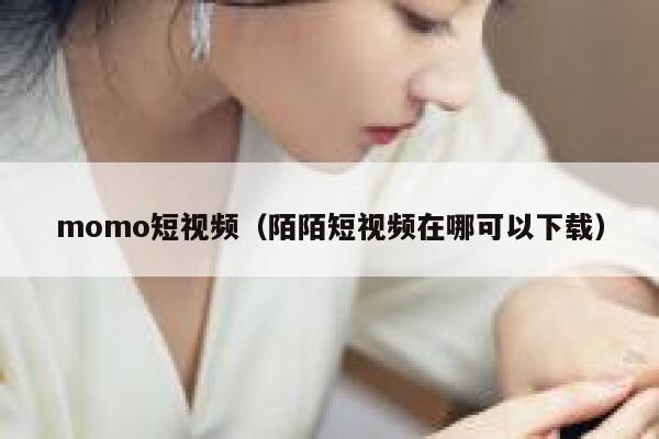 momo短视频（陌陌短视频在哪可以下载）