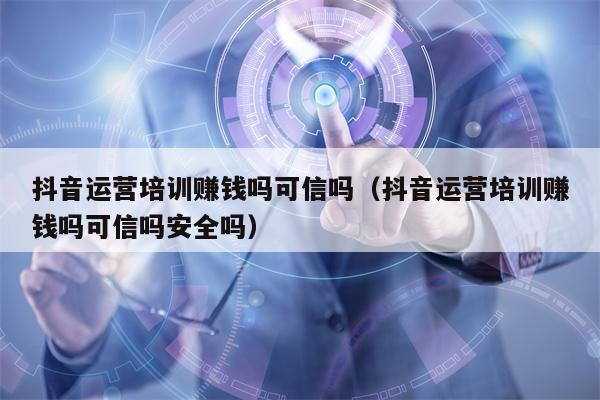 抖音运营培训赚钱吗可信吗（抖音运营培训赚钱吗可信吗安全吗）