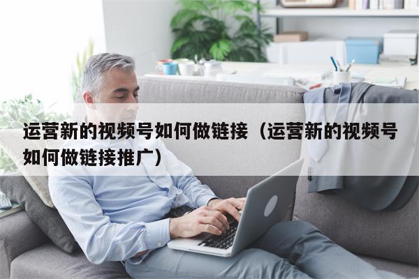 运营新的视频号如何做链接（运营新的视频号如何做链接推广）