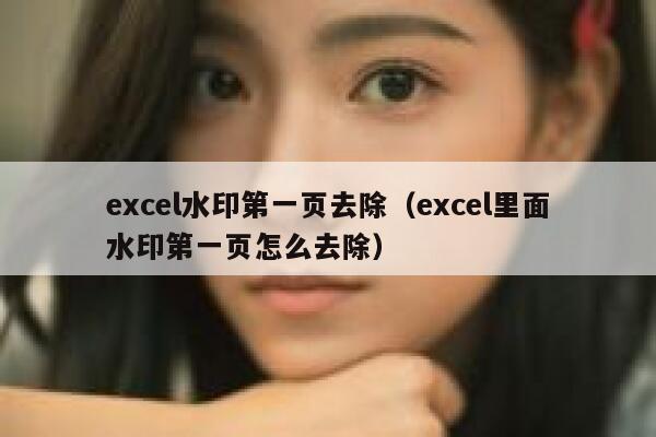 excel水印第一页去除（excel里面水印第一页怎么去除）