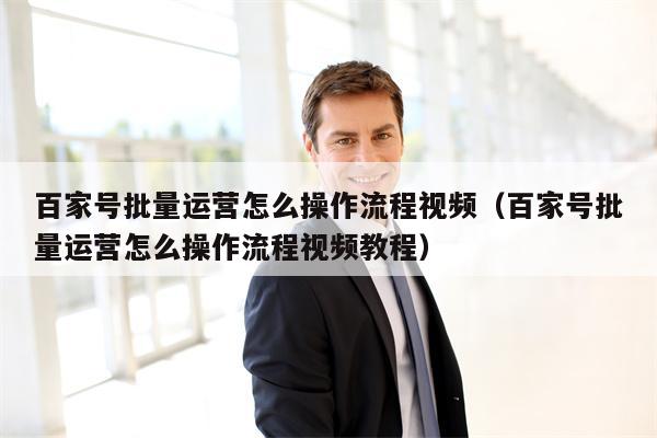 百家号批量运营怎么操作流程视频（百家号批量运营怎么操作流程视频教程）