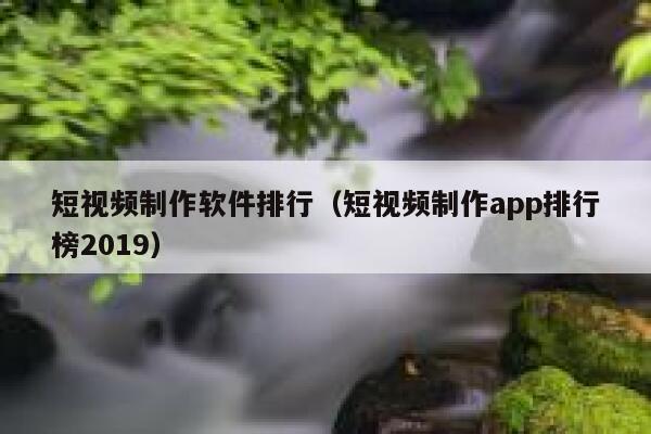 短视频制作软件排行（短视频制作app排行榜2019）