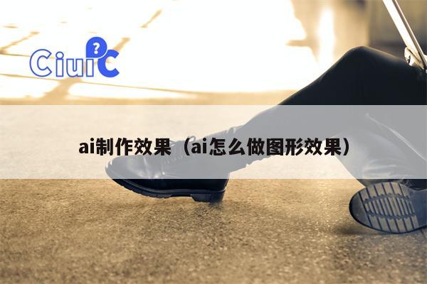 ai制作效果（ai怎么做图形效果）