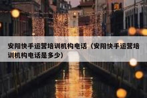 安阳快手运营培训机构电话（安阳快手运营培训机构电话是多少）